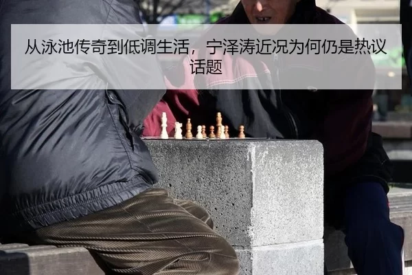 从泳池传奇到低调生活，宁泽涛近况为何仍是热议话题
