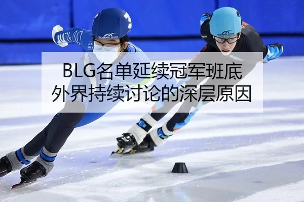 BLG名单延续冠军班底 外界持续讨论的深层原因
